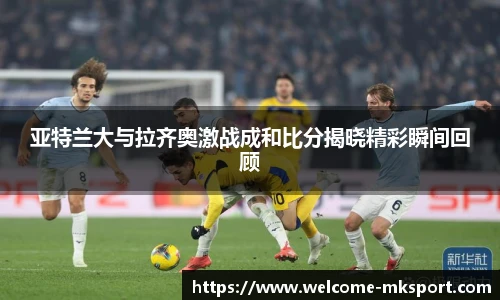 亚特兰大与拉齐奥激战成和比分揭晓精彩瞬间回顾